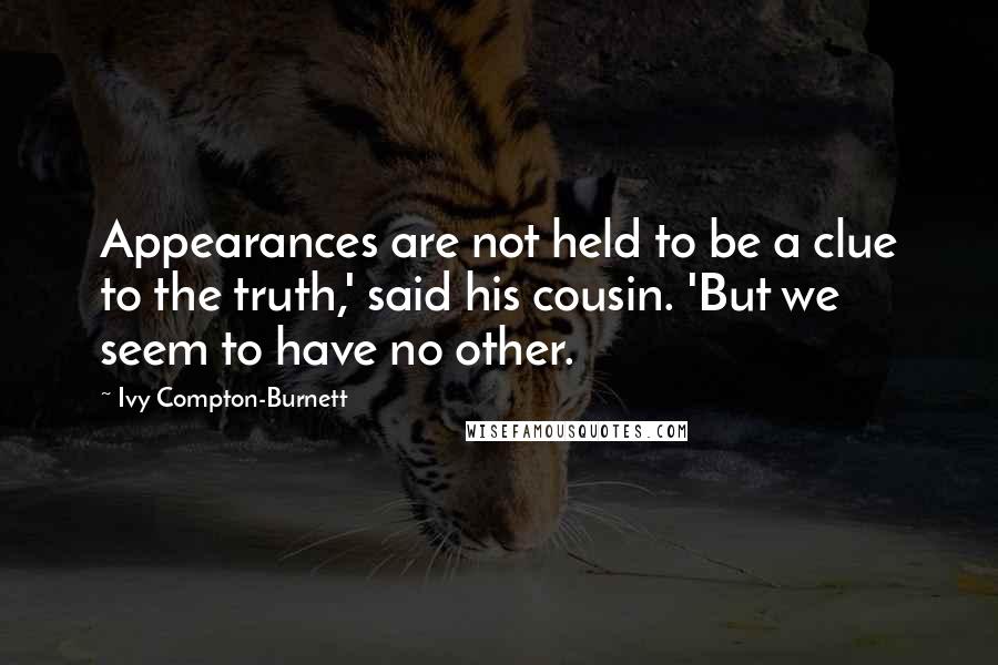 Ivy Compton-Burnett Quotes: Appearances are not held to be a clue to the truth,' said his cousin. 'But we seem to have no other.