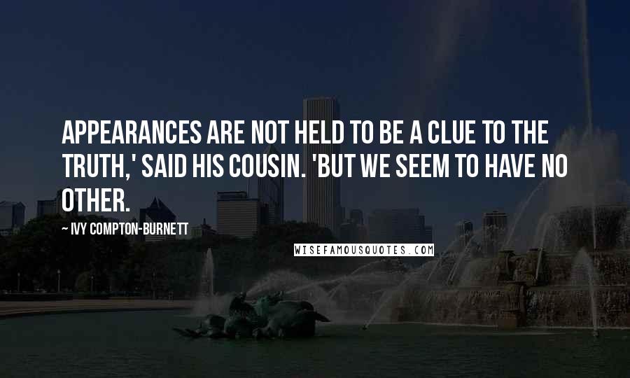 Ivy Compton-Burnett Quotes: Appearances are not held to be a clue to the truth,' said his cousin. 'But we seem to have no other.
