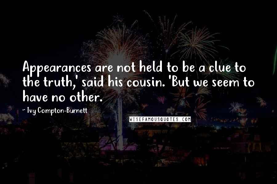 Ivy Compton-Burnett Quotes: Appearances are not held to be a clue to the truth,' said his cousin. 'But we seem to have no other.