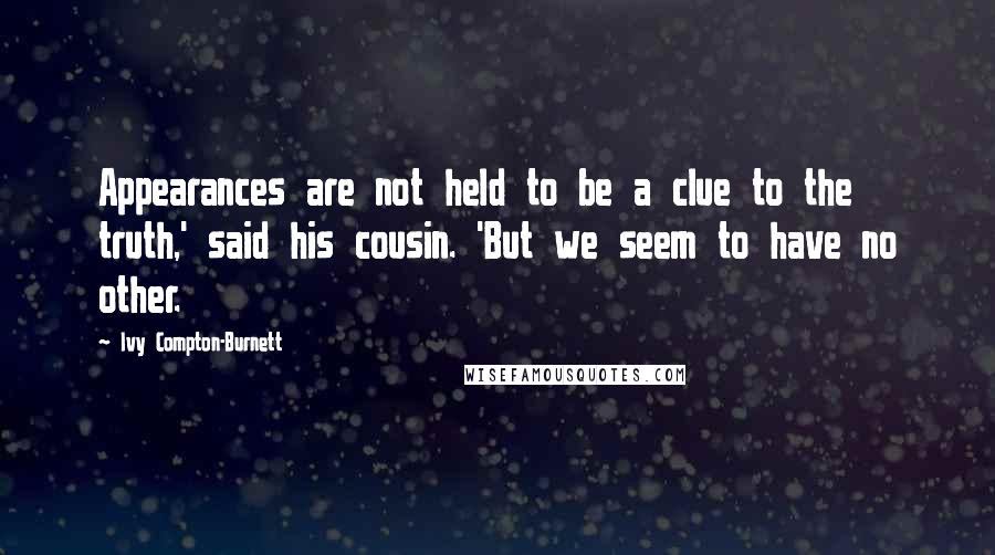 Ivy Compton-Burnett Quotes: Appearances are not held to be a clue to the truth,' said his cousin. 'But we seem to have no other.