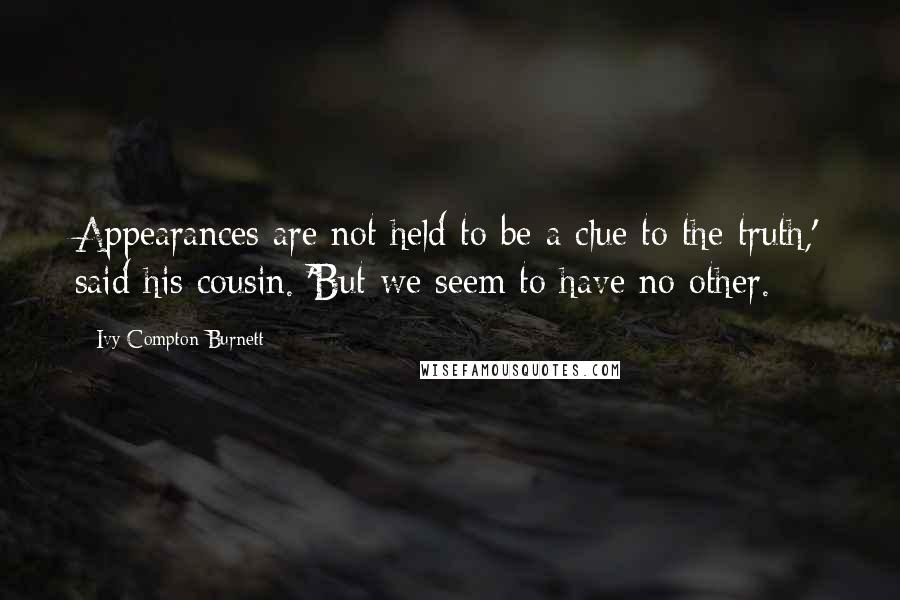 Ivy Compton-Burnett Quotes: Appearances are not held to be a clue to the truth,' said his cousin. 'But we seem to have no other.