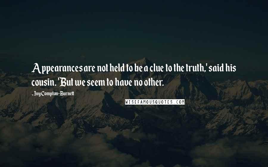 Ivy Compton-Burnett Quotes: Appearances are not held to be a clue to the truth,' said his cousin. 'But we seem to have no other.