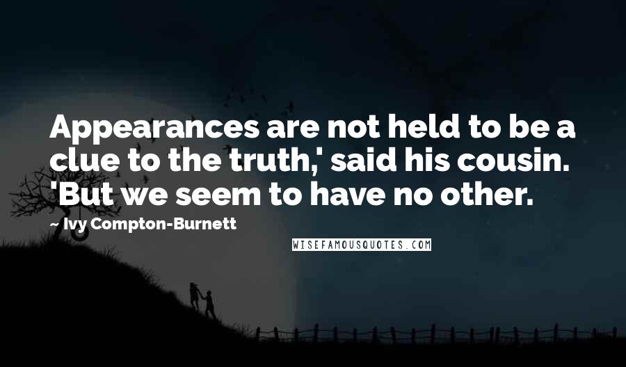Ivy Compton-Burnett Quotes: Appearances are not held to be a clue to the truth,' said his cousin. 'But we seem to have no other.