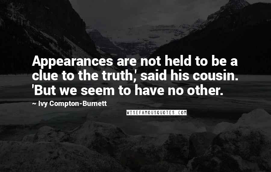 Ivy Compton-Burnett Quotes: Appearances are not held to be a clue to the truth,' said his cousin. 'But we seem to have no other.