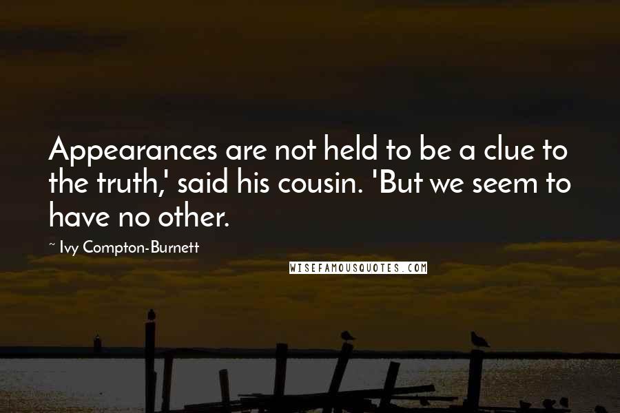 Ivy Compton-Burnett Quotes: Appearances are not held to be a clue to the truth,' said his cousin. 'But we seem to have no other.