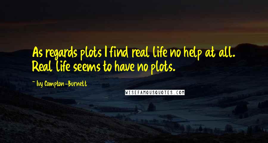 Ivy Compton-Burnett Quotes: As regards plots I find real life no help at all. Real life seems to have no plots.