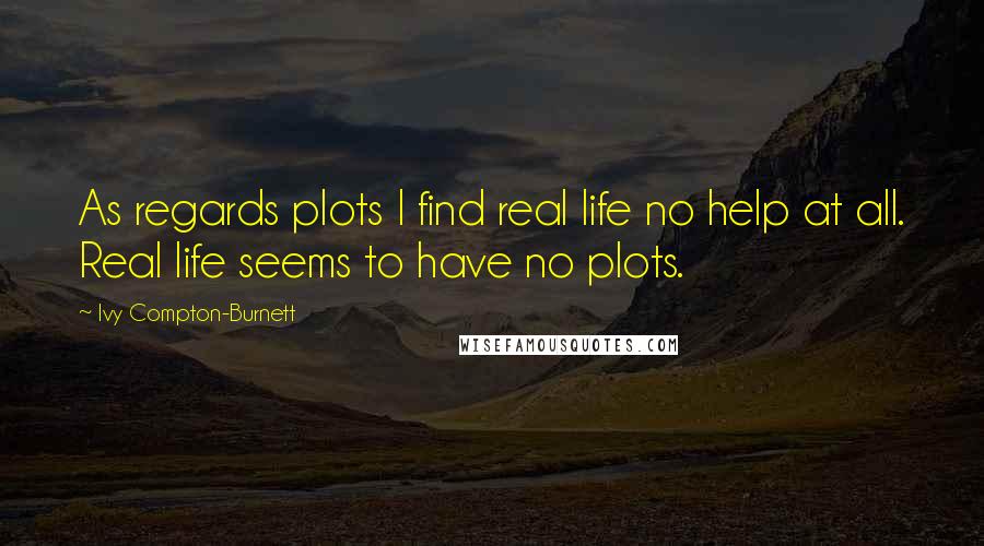 Ivy Compton-Burnett Quotes: As regards plots I find real life no help at all. Real life seems to have no plots.