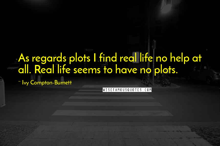 Ivy Compton-Burnett Quotes: As regards plots I find real life no help at all. Real life seems to have no plots.