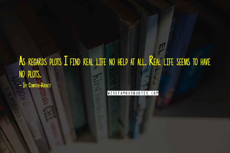 Ivy Compton-Burnett Quotes: As regards plots I find real life no help at all. Real life seems to have no plots.