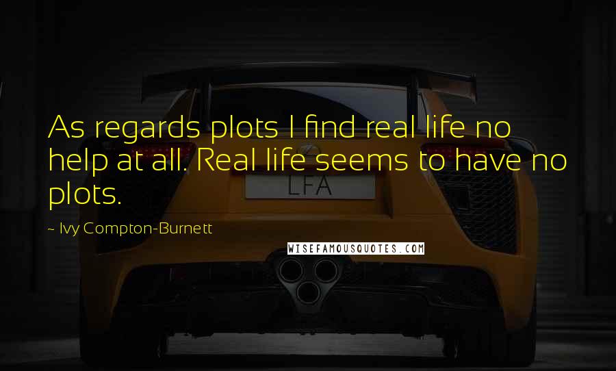 Ivy Compton-Burnett Quotes: As regards plots I find real life no help at all. Real life seems to have no plots.