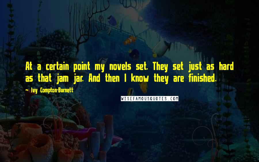 Ivy Compton-Burnett Quotes: At a certain point my novels set. They set just as hard as that jam jar. And then I know they are finished.