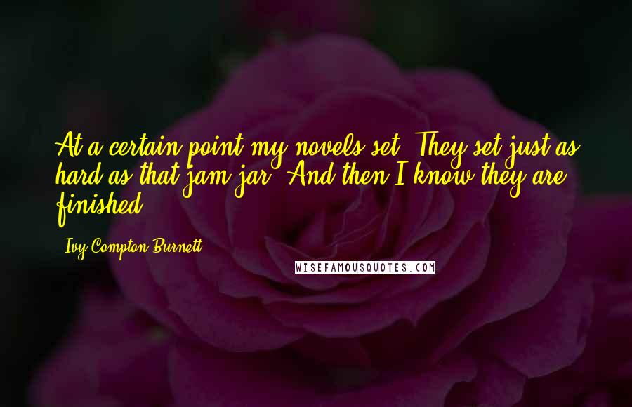 Ivy Compton-Burnett Quotes: At a certain point my novels set. They set just as hard as that jam jar. And then I know they are finished.