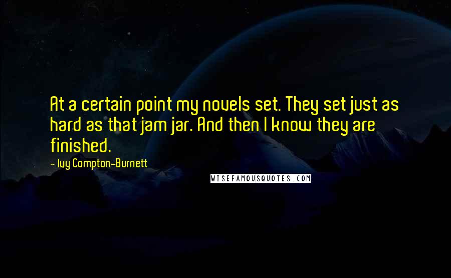 Ivy Compton-Burnett Quotes: At a certain point my novels set. They set just as hard as that jam jar. And then I know they are finished.