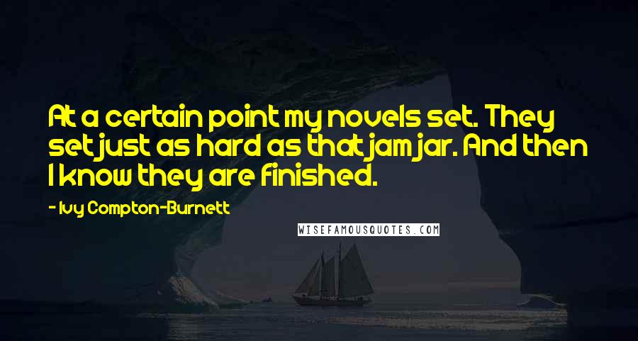 Ivy Compton-Burnett Quotes: At a certain point my novels set. They set just as hard as that jam jar. And then I know they are finished.