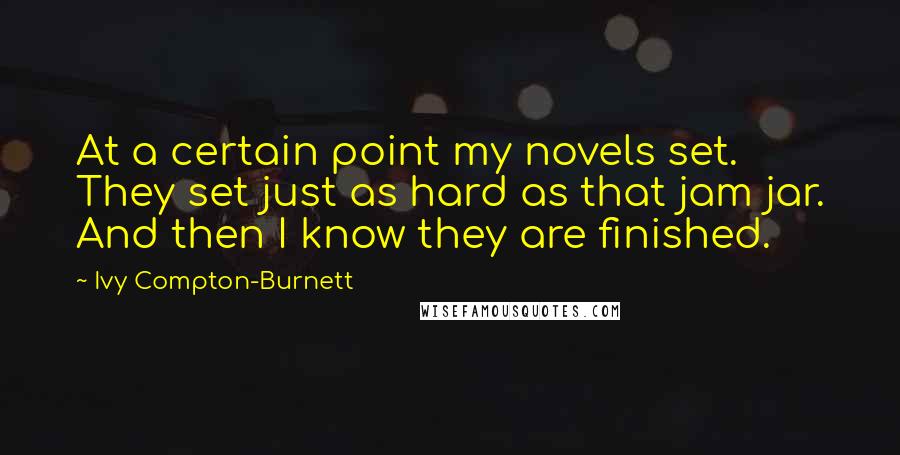 Ivy Compton-Burnett Quotes: At a certain point my novels set. They set just as hard as that jam jar. And then I know they are finished.