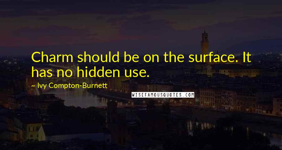 Ivy Compton-Burnett Quotes: Charm should be on the surface. It has no hidden use.