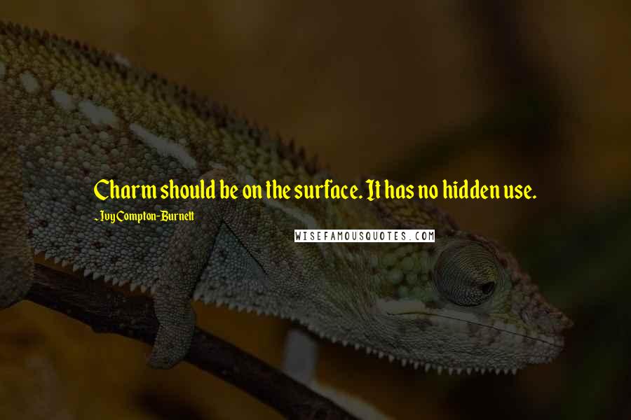 Ivy Compton-Burnett Quotes: Charm should be on the surface. It has no hidden use.