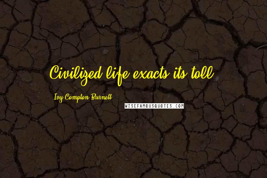 Ivy Compton-Burnett Quotes: Civilized life exacts its toll.
