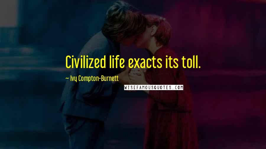 Ivy Compton-Burnett Quotes: Civilized life exacts its toll.