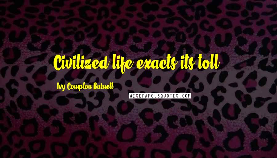 Ivy Compton-Burnett Quotes: Civilized life exacts its toll.