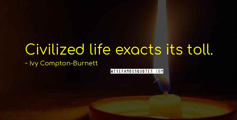 Ivy Compton-Burnett Quotes: Civilized life exacts its toll.