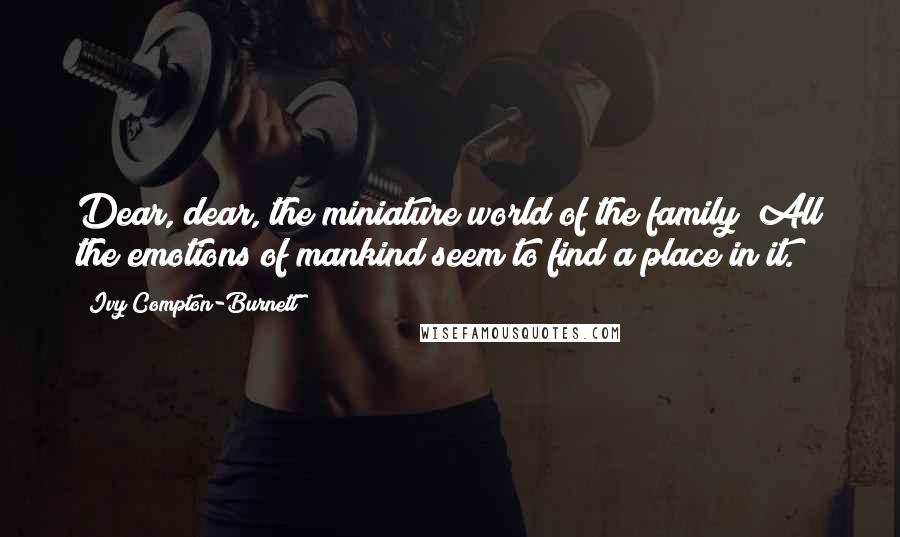 Ivy Compton-Burnett Quotes: Dear, dear, the miniature world of the family! All the emotions of mankind seem to find a place in it.