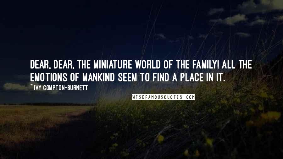 Ivy Compton-Burnett Quotes: Dear, dear, the miniature world of the family! All the emotions of mankind seem to find a place in it.