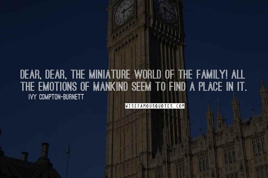 Ivy Compton-Burnett Quotes: Dear, dear, the miniature world of the family! All the emotions of mankind seem to find a place in it.
