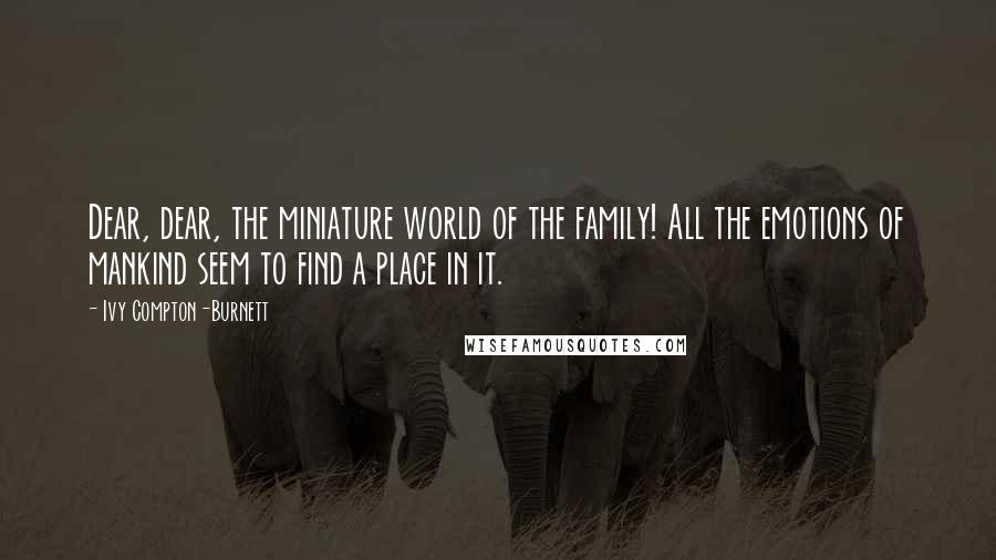 Ivy Compton-Burnett Quotes: Dear, dear, the miniature world of the family! All the emotions of mankind seem to find a place in it.
