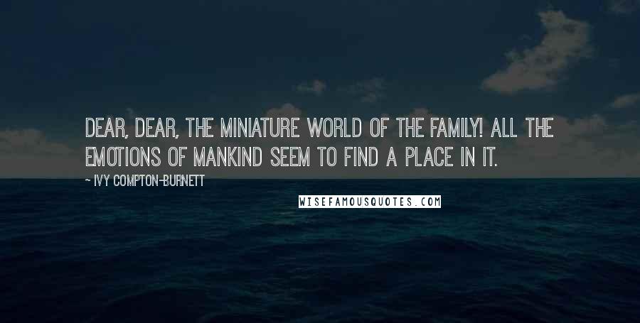 Ivy Compton-Burnett Quotes: Dear, dear, the miniature world of the family! All the emotions of mankind seem to find a place in it.