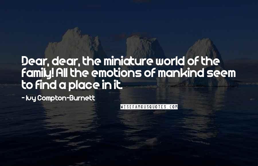 Ivy Compton-Burnett Quotes: Dear, dear, the miniature world of the family! All the emotions of mankind seem to find a place in it.