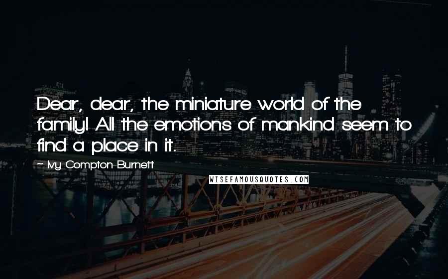 Ivy Compton-Burnett Quotes: Dear, dear, the miniature world of the family! All the emotions of mankind seem to find a place in it.