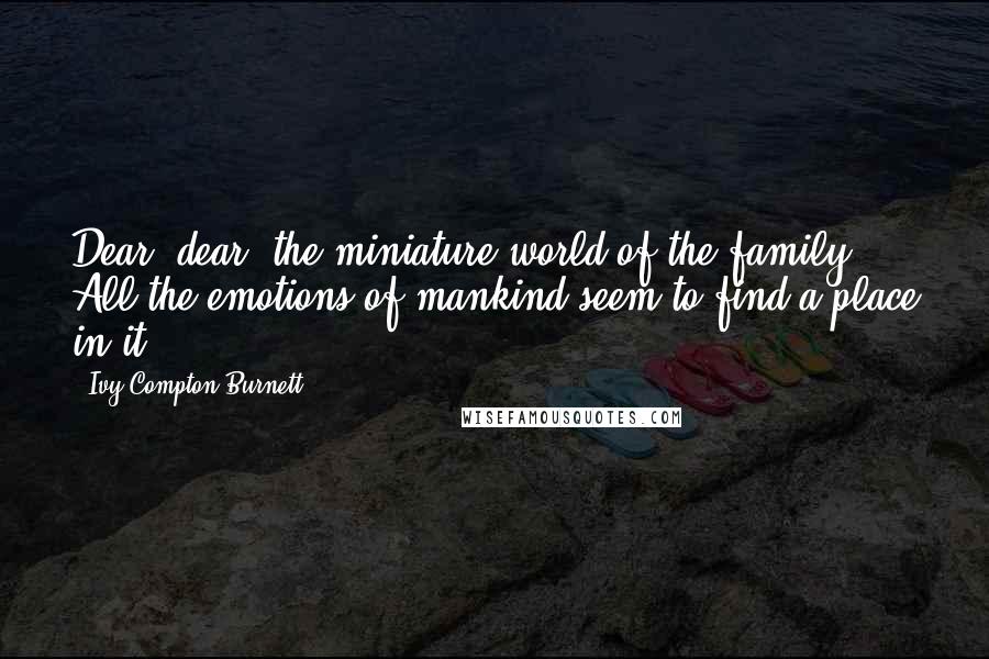 Ivy Compton-Burnett Quotes: Dear, dear, the miniature world of the family! All the emotions of mankind seem to find a place in it.