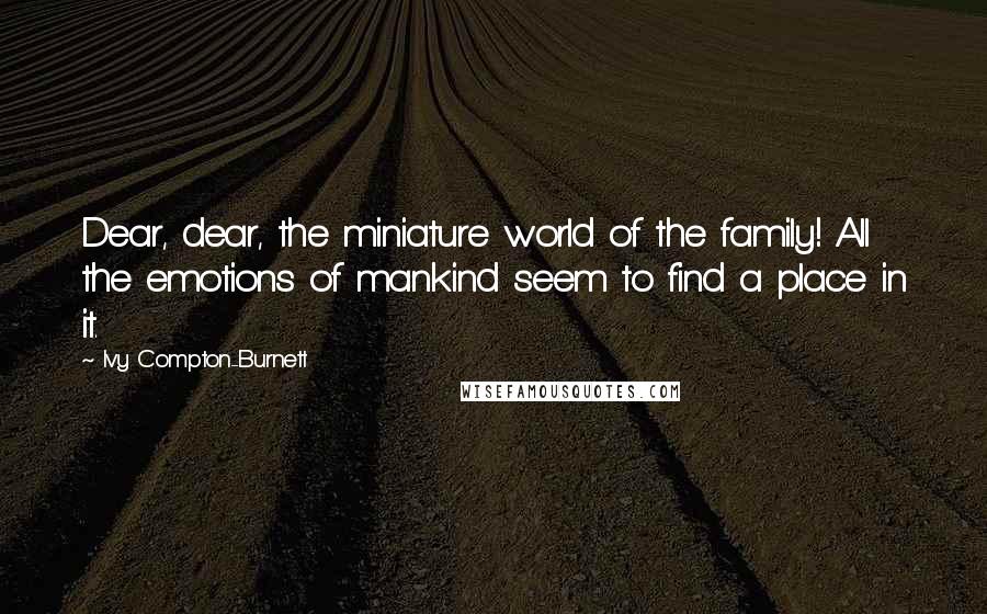 Ivy Compton-Burnett Quotes: Dear, dear, the miniature world of the family! All the emotions of mankind seem to find a place in it.