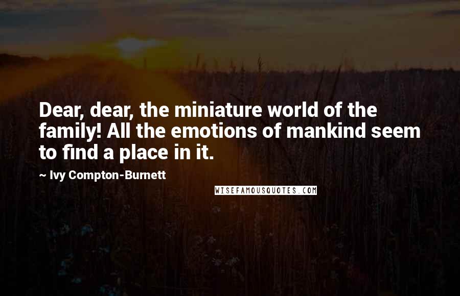 Ivy Compton-Burnett Quotes: Dear, dear, the miniature world of the family! All the emotions of mankind seem to find a place in it.