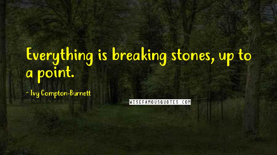 Ivy Compton-Burnett Quotes: Everything is breaking stones, up to a point.