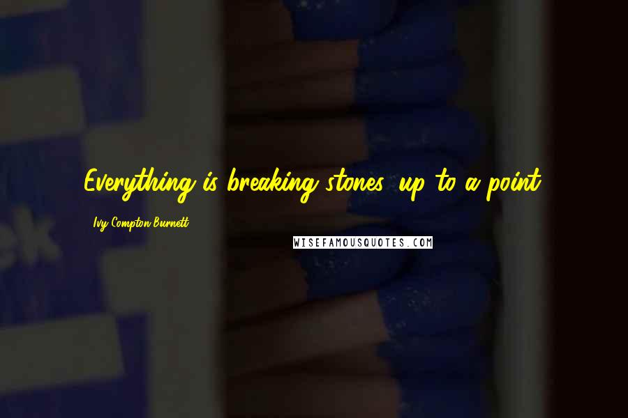 Ivy Compton-Burnett Quotes: Everything is breaking stones, up to a point.