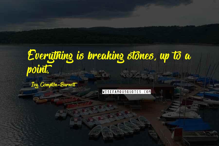 Ivy Compton-Burnett Quotes: Everything is breaking stones, up to a point.