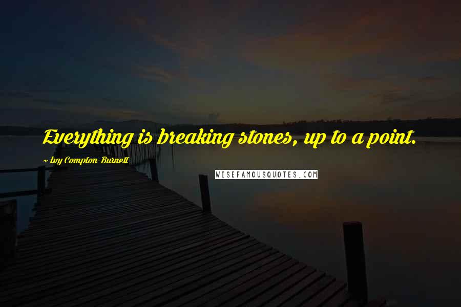 Ivy Compton-Burnett Quotes: Everything is breaking stones, up to a point.