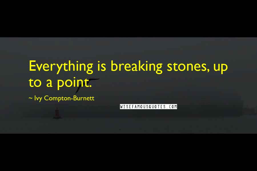 Ivy Compton-Burnett Quotes: Everything is breaking stones, up to a point.