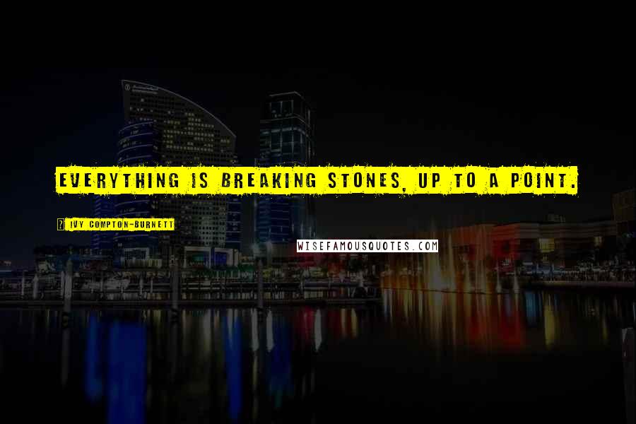 Ivy Compton-Burnett Quotes: Everything is breaking stones, up to a point.