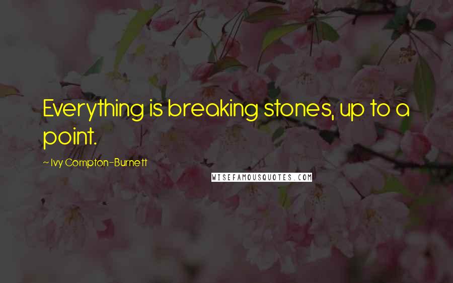 Ivy Compton-Burnett Quotes: Everything is breaking stones, up to a point.