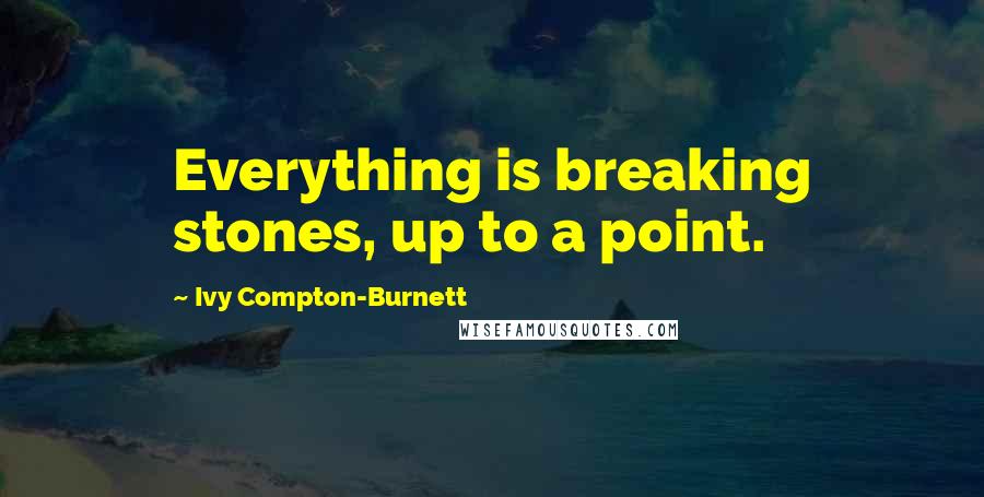 Ivy Compton-Burnett Quotes: Everything is breaking stones, up to a point.