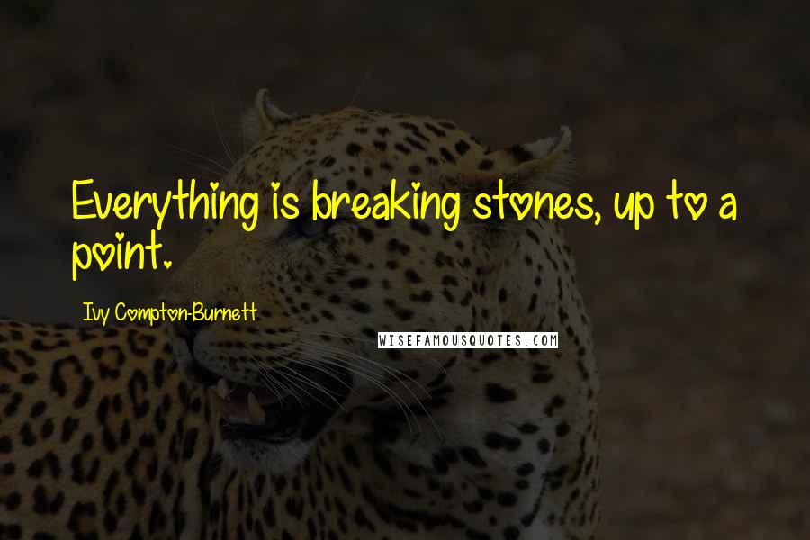 Ivy Compton-Burnett Quotes: Everything is breaking stones, up to a point.