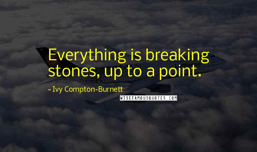 Ivy Compton-Burnett Quotes: Everything is breaking stones, up to a point.