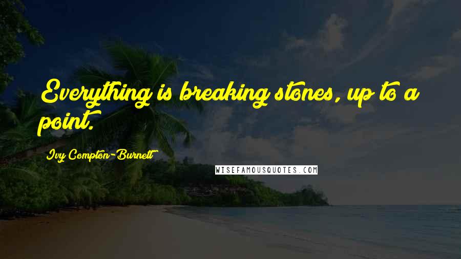 Ivy Compton-Burnett Quotes: Everything is breaking stones, up to a point.