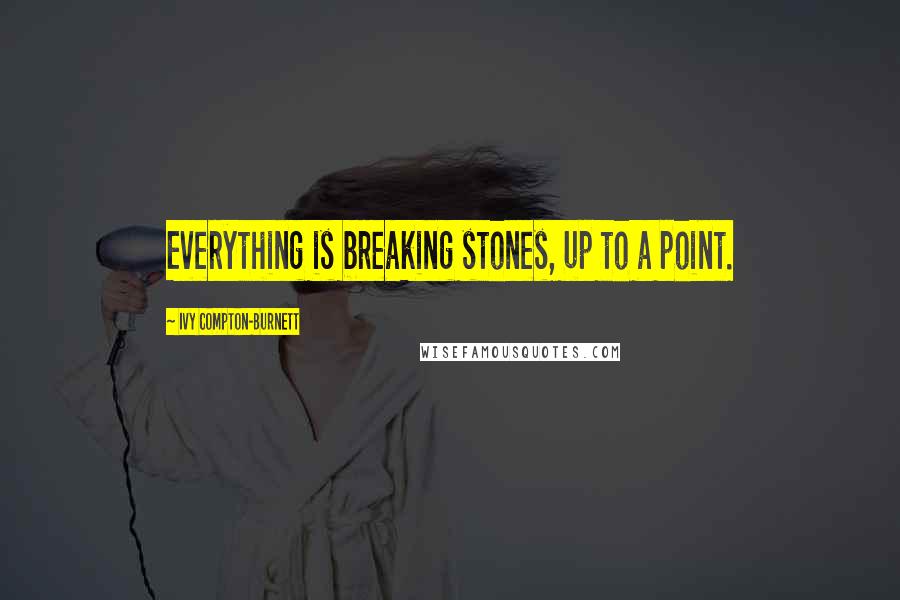 Ivy Compton-Burnett Quotes: Everything is breaking stones, up to a point.