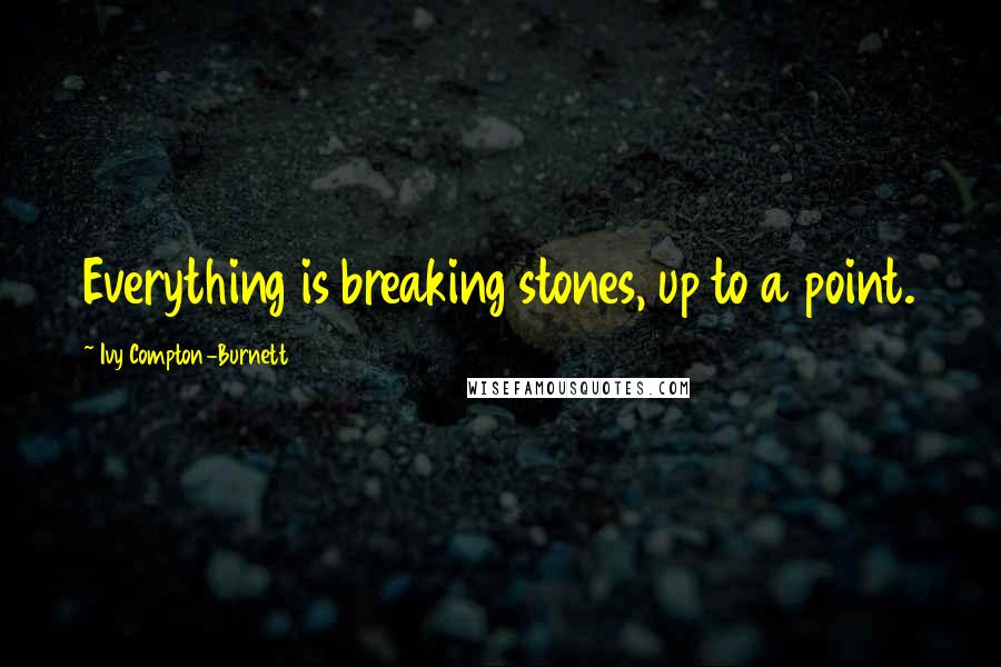 Ivy Compton-Burnett Quotes: Everything is breaking stones, up to a point.