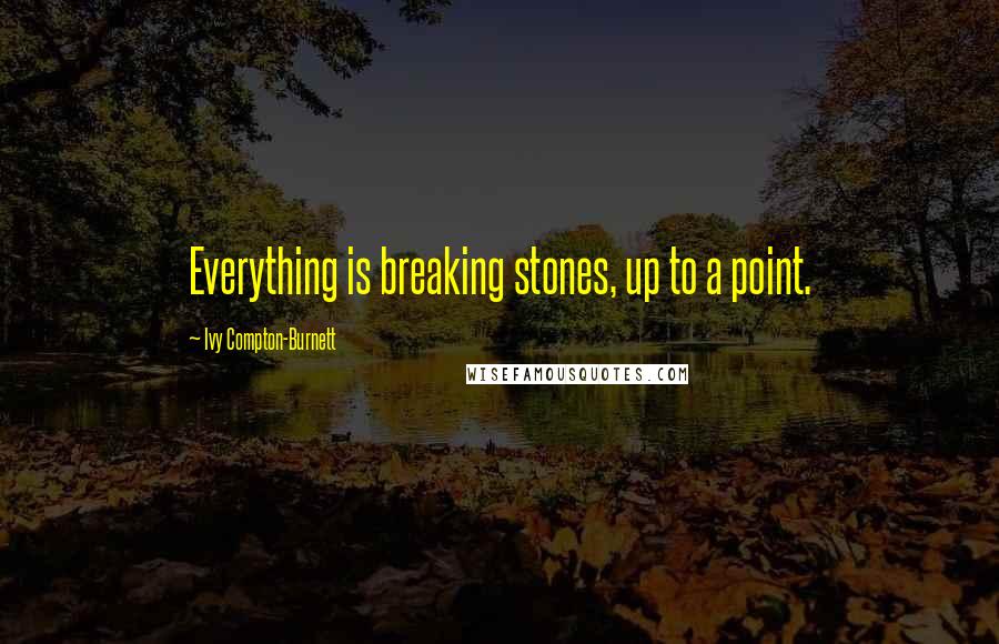 Ivy Compton-Burnett Quotes: Everything is breaking stones, up to a point.