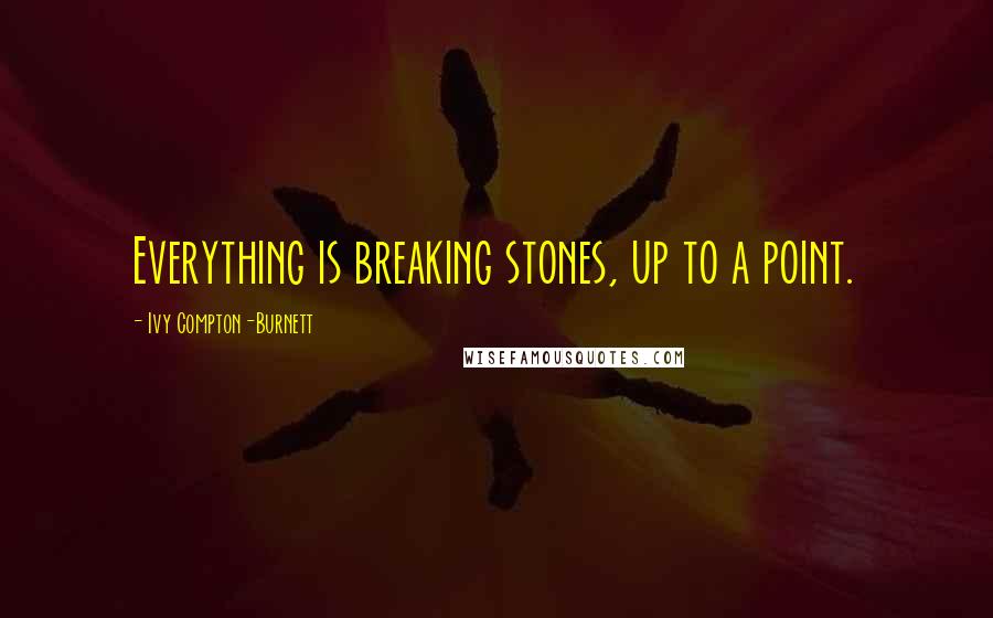 Ivy Compton-Burnett Quotes: Everything is breaking stones, up to a point.